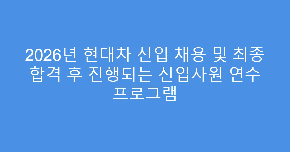 2026년 현대차 신입 채용 및 최종 합격 후 진행되는 신입사원 연수 프로그램