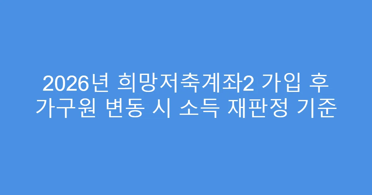 2026년 희망저축계좌2 가입 후 가구원 변동 시 소득 재판정 기준