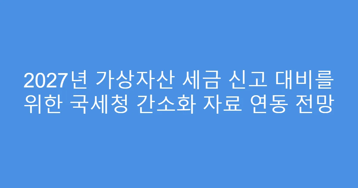 2027년 가상자산 세금 신고 대비를 위한 국세청 간소화 자료 연동 전망