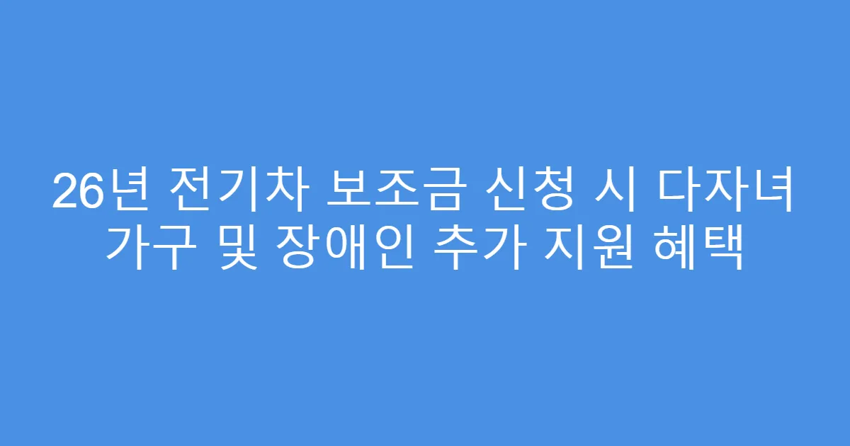 26년 전기차 보조금 신청 시 다자녀 가구 및 장애인 추가 지원 혜택