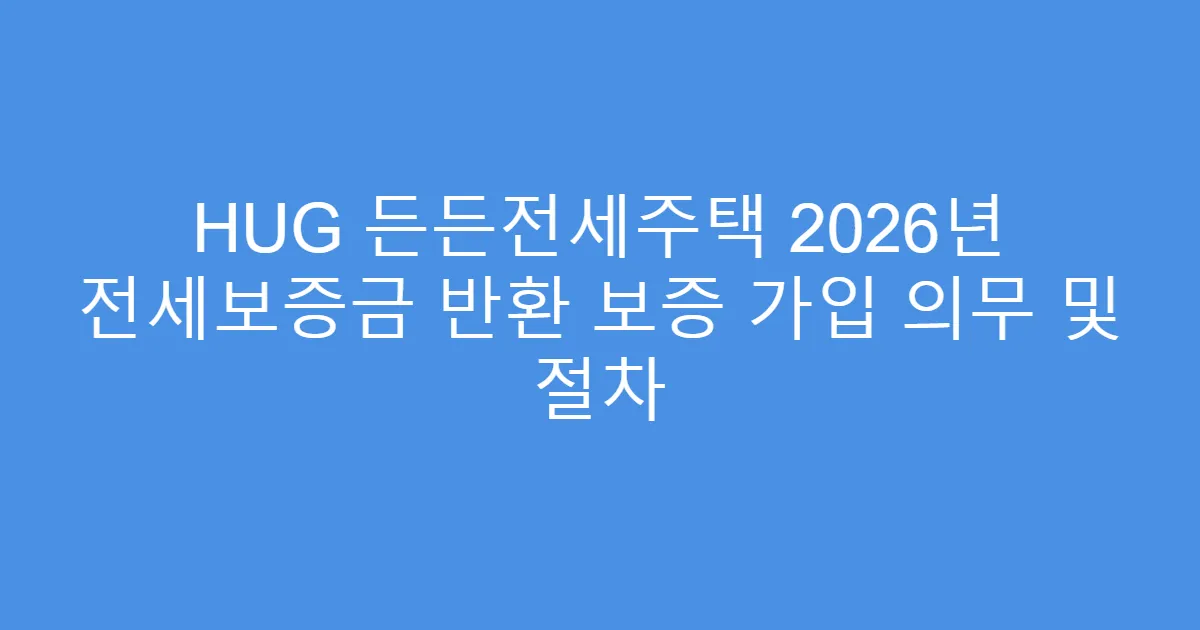 HUG 든든전세주택 2026년 전세보증금 반환 보증 가입 의무 및 절차