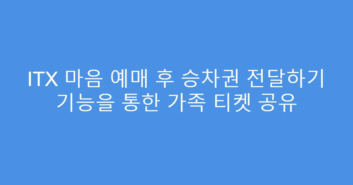 ITX 마음 예매 후 승차권 전달하기 기능을 통한 가족 티켓 공유