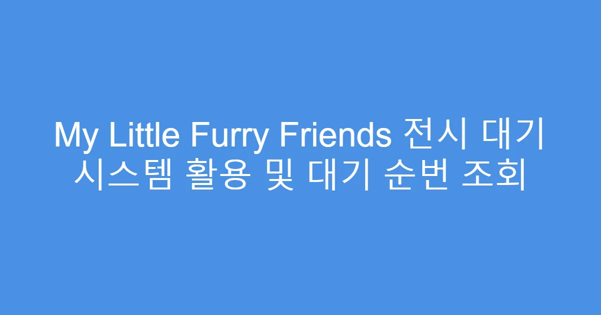 My Little Furry Friends 전시 대기 시스템 활용 및 대기 순번 조회