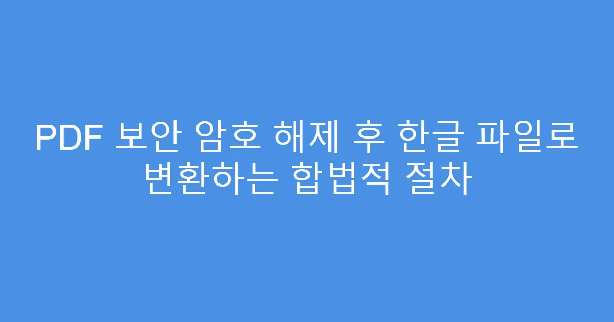PDF 보안 암호 해제 후 한글 파일로 변환하는 합법적 절차