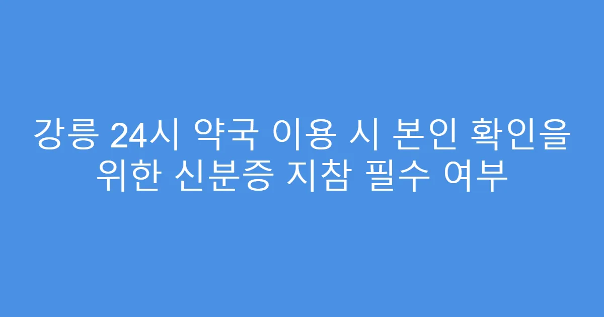 강릉 24시 약국 이용 시 본인 확인을 위한 신분증 지참 필수 여부