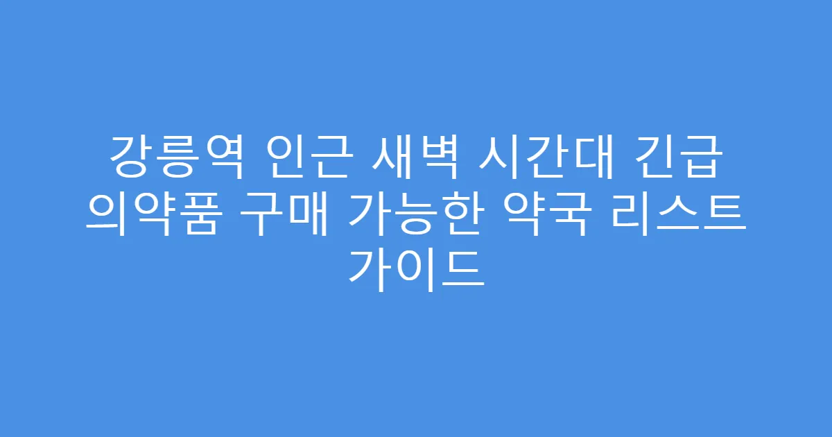 강릉역 인근 새벽 시간대 긴급 의약품 구매 가능한 약국 리스트 가이드