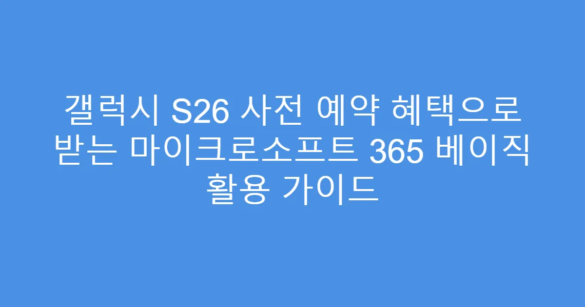 갤럭시 S26 사전 예약 혜택으로 받는 마이크로소프트 365 베이직 활용 가이드