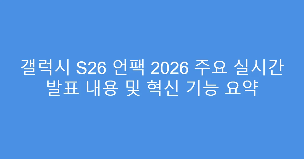 갤럭시 S26 언팩 2026 주요 실시간 발표 내용 및 혁신 기능 요약