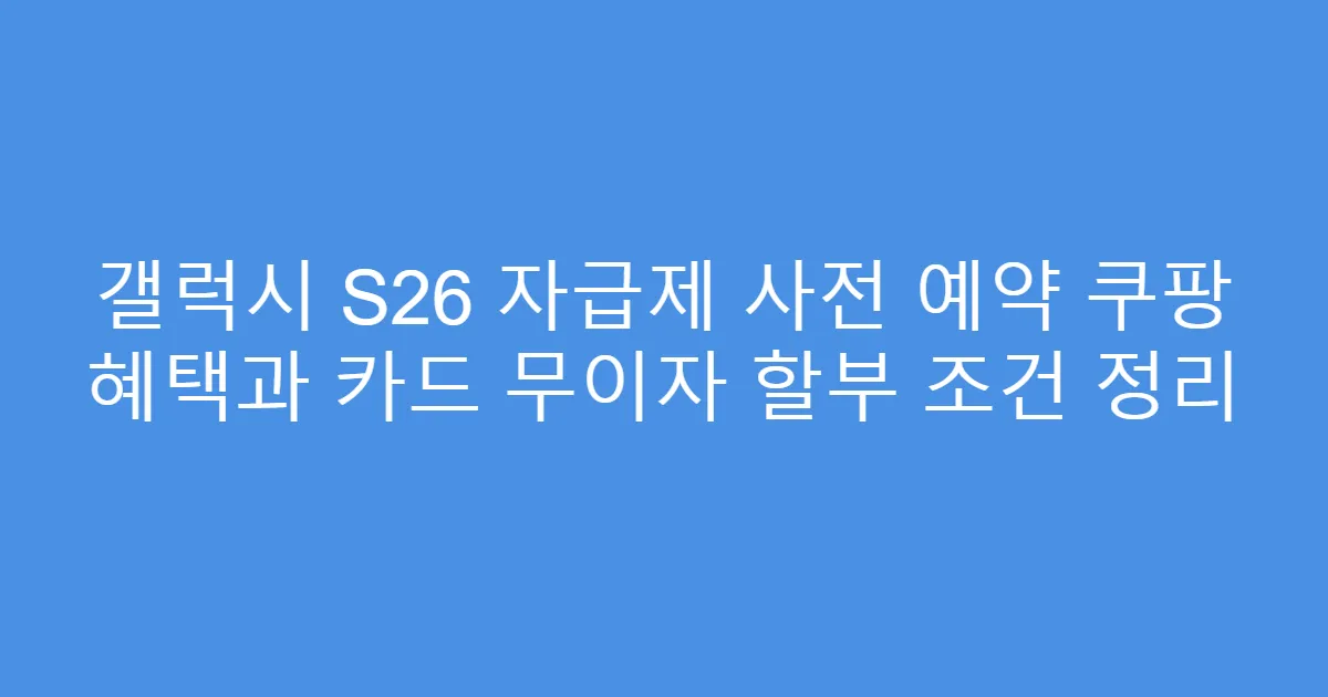 갤럭시 S26 자급제 사전 예약 쿠팡 혜택과 카드 무이자 할부 조건 정리