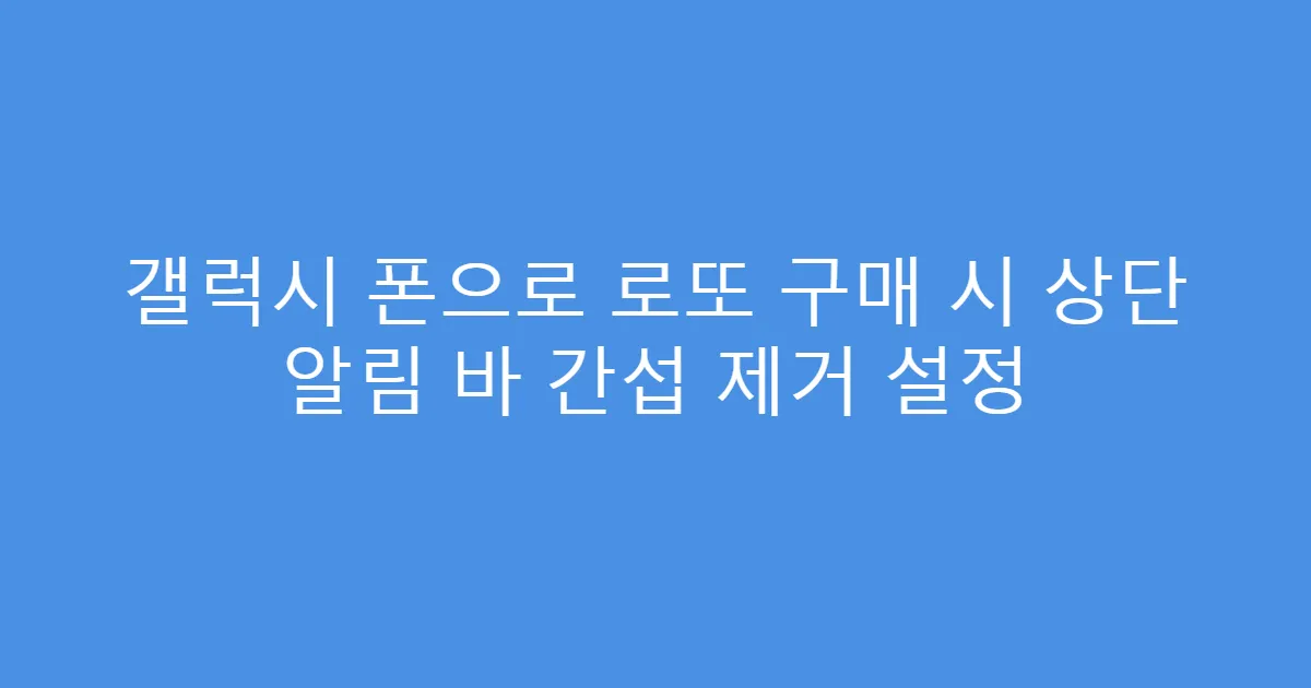 갤럭시 폰으로 로또 구매 시 상단 알림 바 간섭 제거 설정