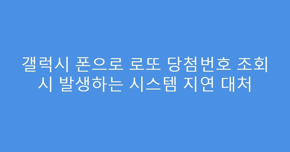갤럭시 폰으로 로또 당첨번호 조회 시 발생하는 시스템 지연 대처