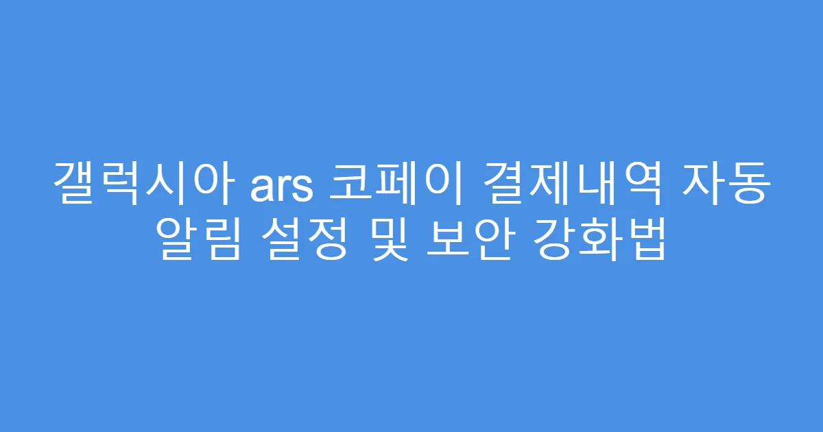 갤럭시아 ars 코페이 결제내역 자동 알림 설정 및 보안 강화법