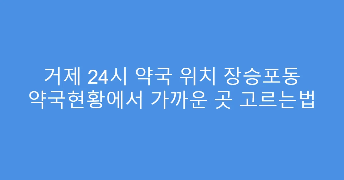 거제 24시 약국 위치 장승포동 약국현황에서 가까운 곳 고르는법