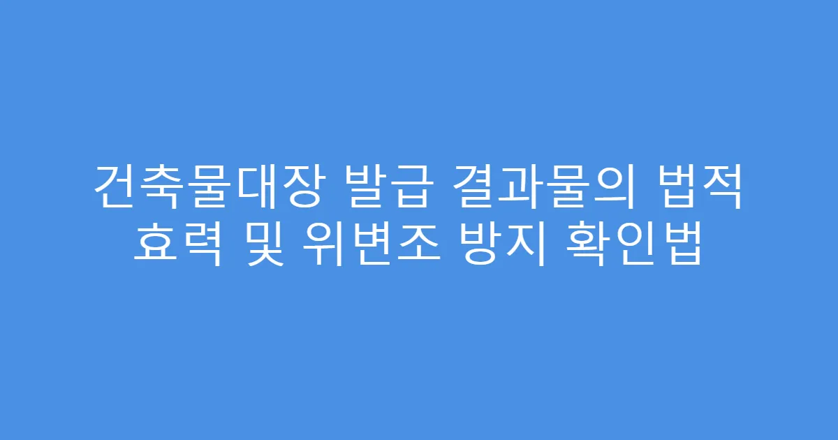 건축물대장 발급 결과물의 법적 효력 및 위변조 방지 확인법