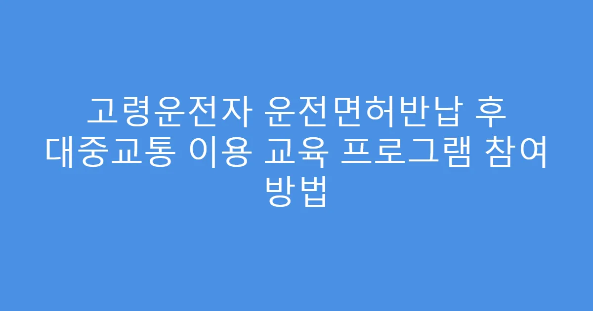 고령운전자 운전면허반납 후 대중교통 이용 교육 프로그램 참여 방법