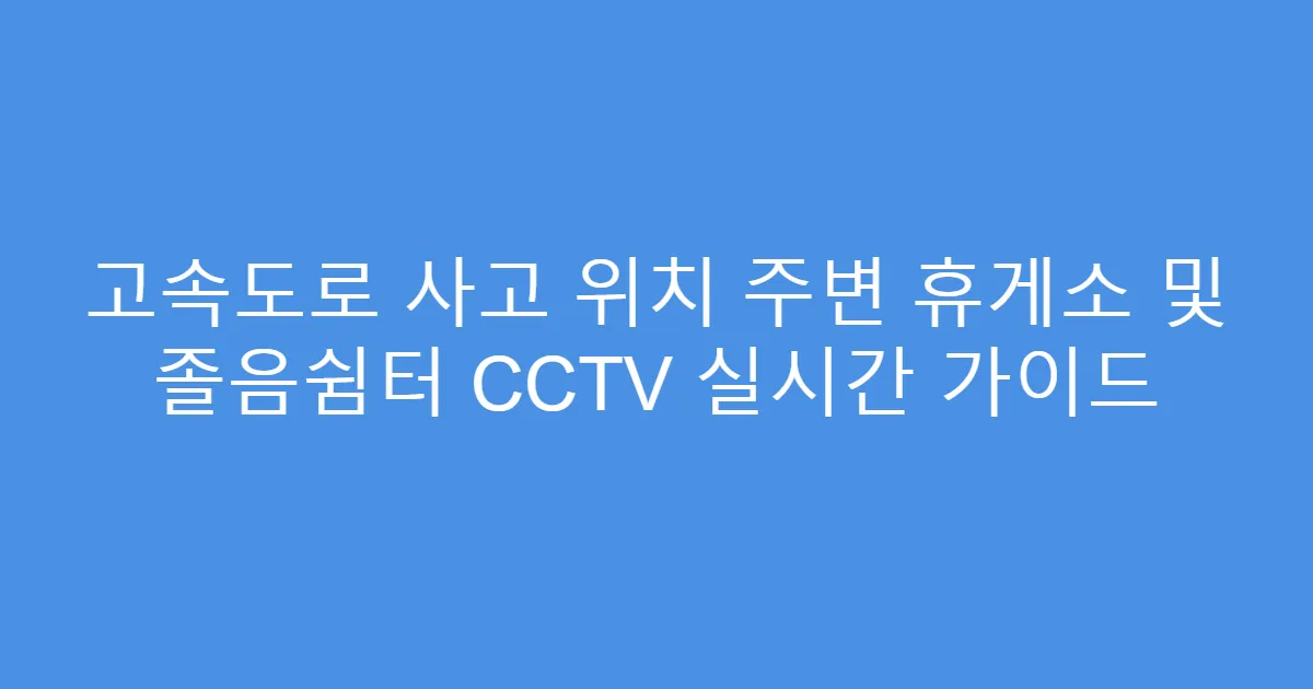 고속도로 사고 위치 주변 휴게소 및 졸음쉼터 CCTV 실시간 가이드