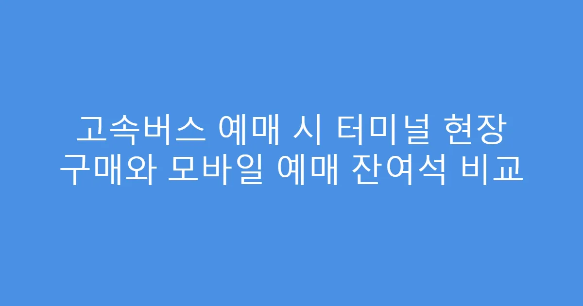 고속버스 예매 시 터미널 현장 구매와 모바일 예매 잔여석 비교