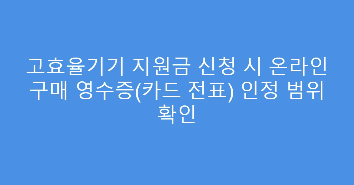 고효율기기 지원금 신청 시 온라인 구매 영수증(카드 전표) 인정 범위 확인