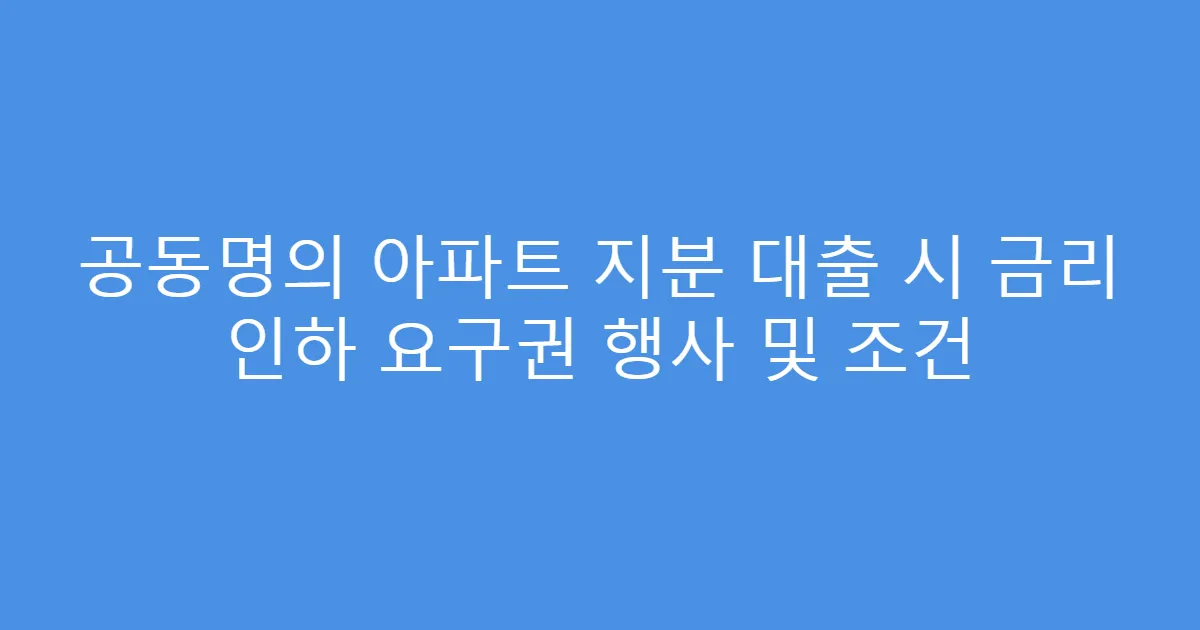 공동명의 아파트 지분 대출 시 금리 인하 요구권 행사 및 조건