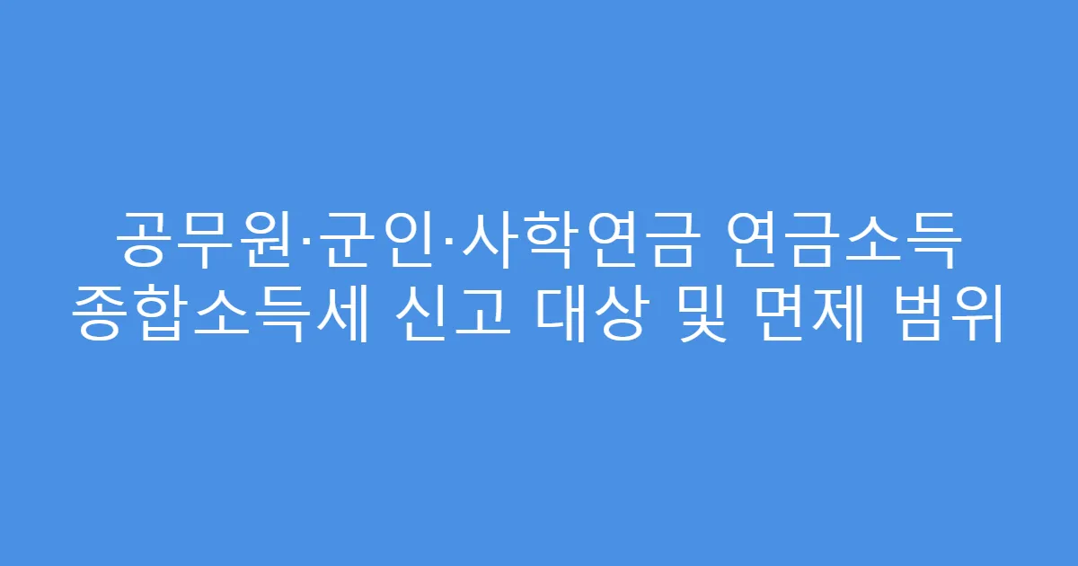 공무원·군인·사학연금 연금소득 종합소득세 신고 대상 및 면제 범위