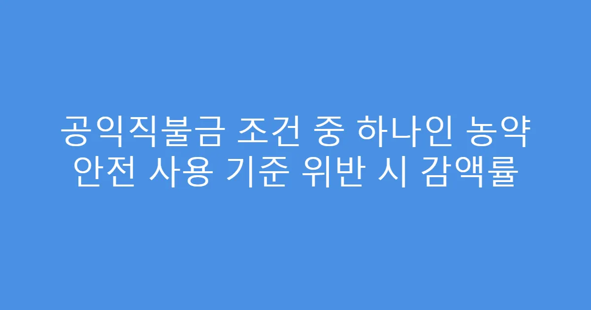 공익직불금 조건 중 하나인 농약 안전 사용 기준 위반 시 감액률