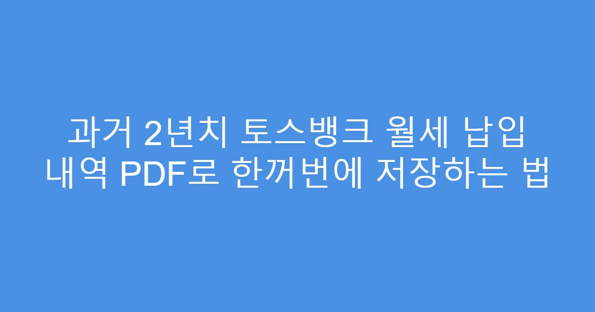 과거 2년치 토스뱅크 월세 납입 내역 PDF로 한꺼번에 저장하는 법