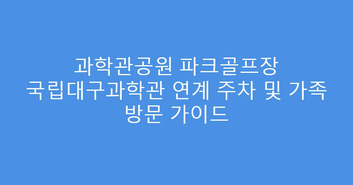 과학관공원 파크골프장 국립대구과학관 연계 주차 및 가족 방문 가이드