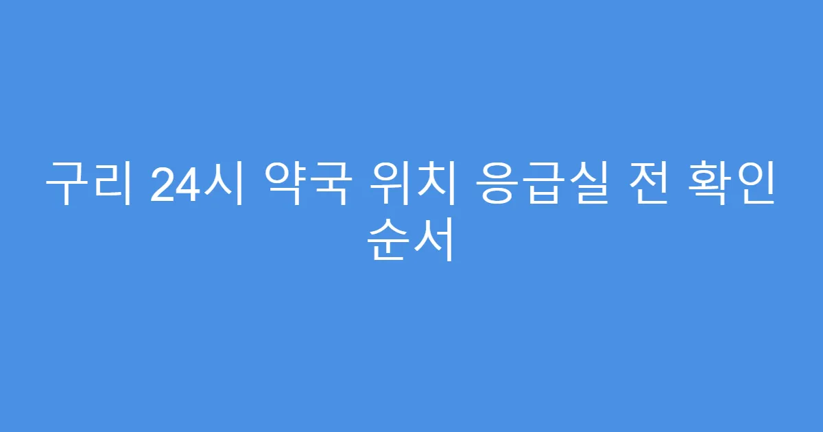 구리 24시 약국 위치 응급실 전 확인 순서