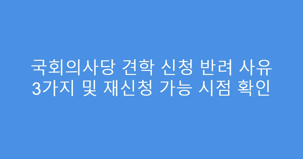 국회의사당 견학 신청 반려 사유 3가지 및 재신청 가능 시점 확인