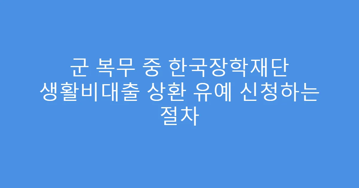군 복무 중 한국장학재단 생활비대출 상환 유예 신청하는 절차