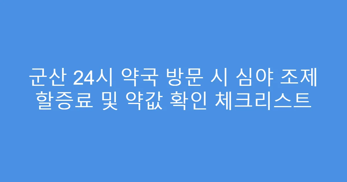 군산 24시 약국 방문 시 심야 조제 할증료 및 약값 확인 체크리스트
