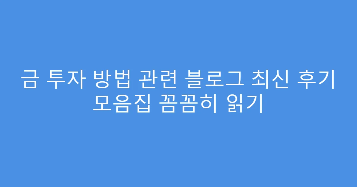 금 투자 방법 관련 블로그 최신 후기 모음집 꼼꼼히 읽기