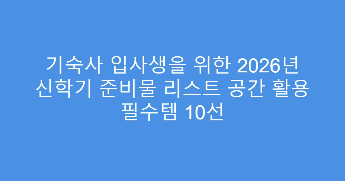 기숙사 입사생을 위한 2026년 신학기 준비물 리스트 공간 활용 필수템 10선