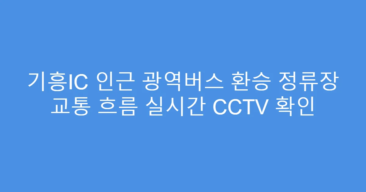 기흥IC 인근 광역버스 환승 정류장 교통 흐름 실시간 CCTV 확인