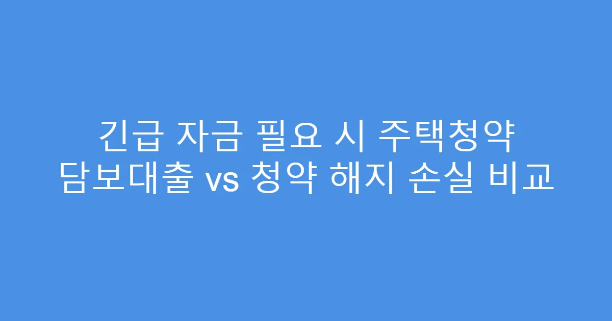 긴급 자금 필요 시 주택청약 담보대출 vs 청약 해지 손실 비교