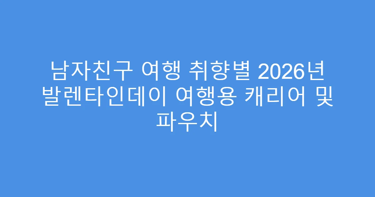남자친구 여행 취향별 2026년 발렌타인데이 여행용 캐리어 및 파우치