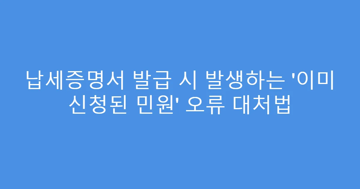 납세증명서 발급 시 발생하는 ‘이미 신청된 민원’ 오류 대처법