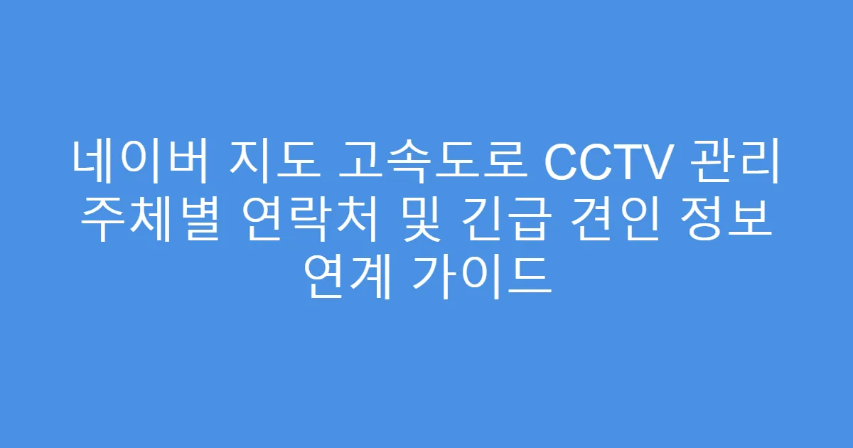 네이버 지도 고속도로 CCTV 관리 주체별 연락처 및 긴급 견인 정보 연계 가이드