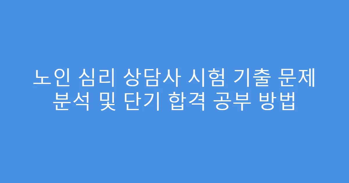 노인 심리 상담사 시험 기출 문제 분석 및 단기 합격 공부 방법