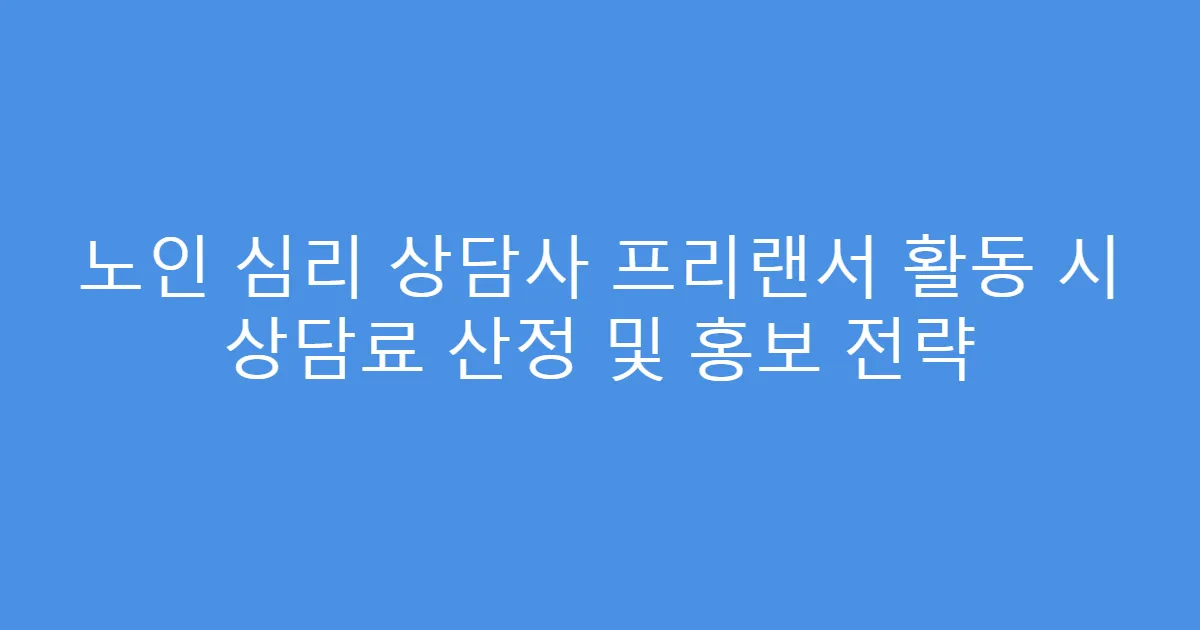 노인 심리 상담사 프리랜서 활동 시 상담료 산정 및 홍보 전략