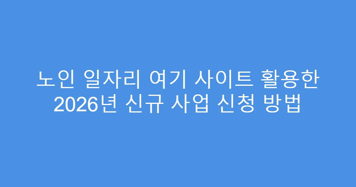 노인 일자리 여기 사이트 활용한 2026년 신규 사업 신청 방법
