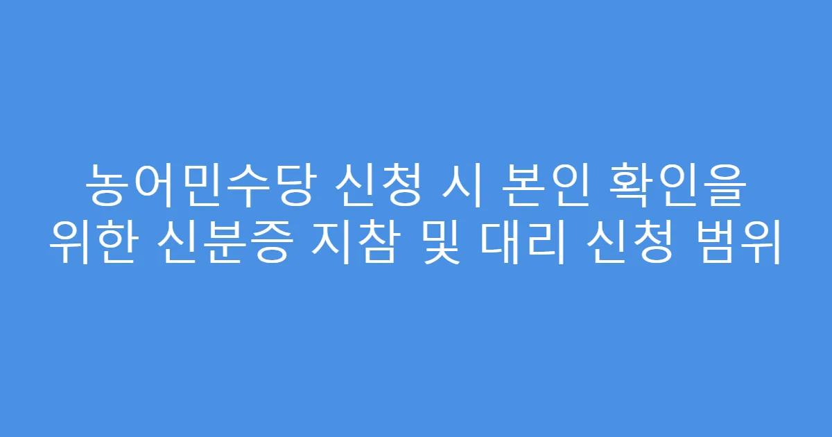 농어민수당 신청 시 본인 확인을 위한 신분증 지참 및 대리 신청 범위