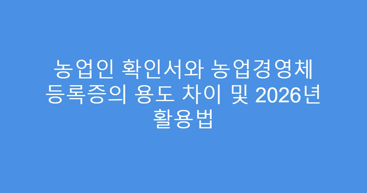 농업인 확인서와 농업경영체 등록증의 용도 차이 및 2026년 활용법
