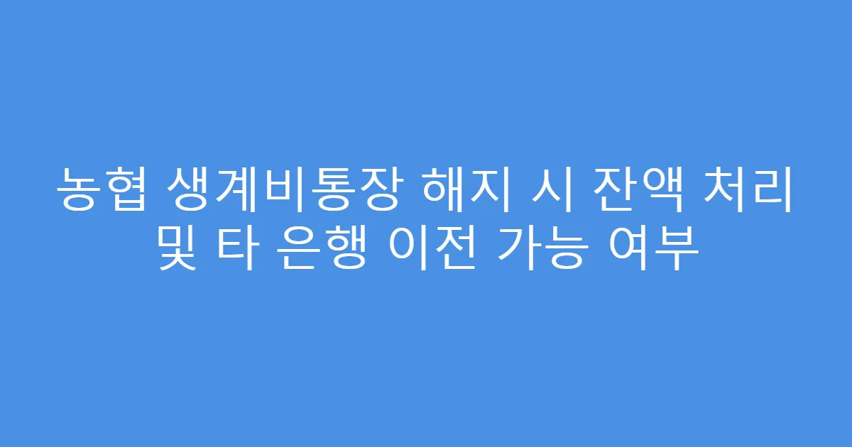 농협 생계비통장 해지 시 잔액 처리 및 타 은행 이전 가능 여부