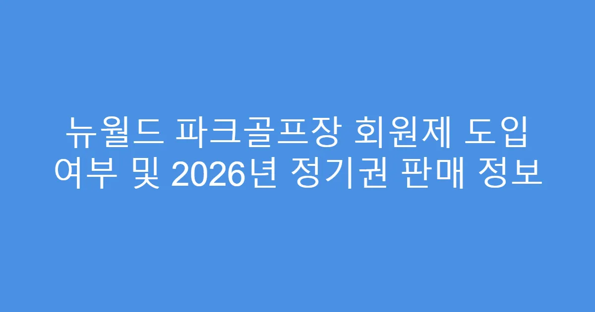 뉴월드 파크골프장 회원제 도입 여부 및 2026년 정기권 판매 정보