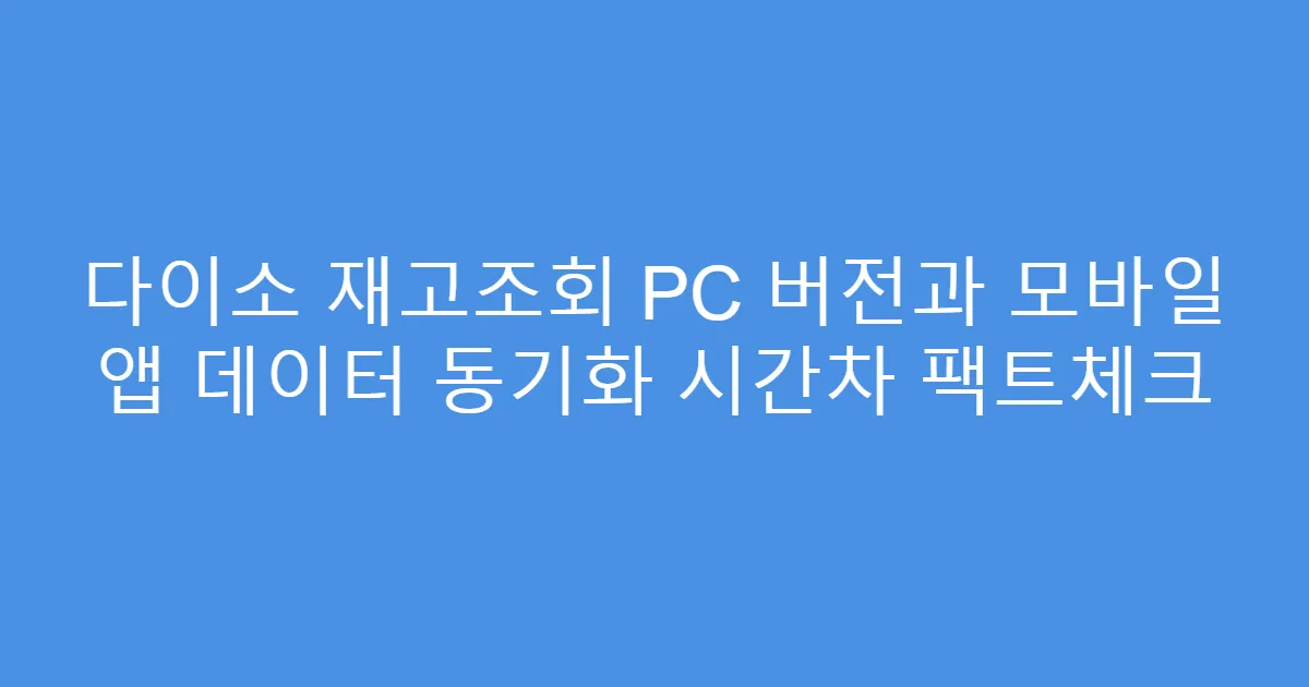 다이소 재고조회 PC 버전과 모바일 앱 데이터 동기화 시간차 팩트체크