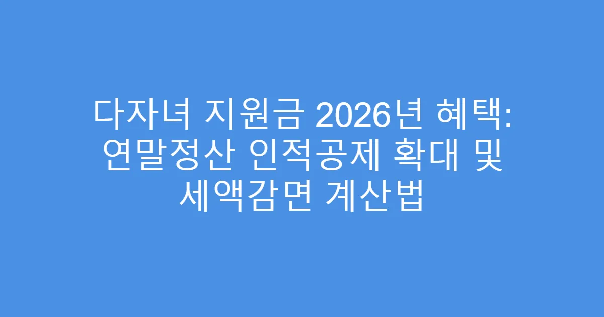 다자녀 지원금 2026년 혜택: 연말정산 인적공제 확대 및 세액감면 계산법