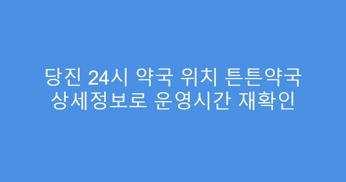 당진 24시 약국 위치 튼튼약국 상세정보로 운영시간 재확인
