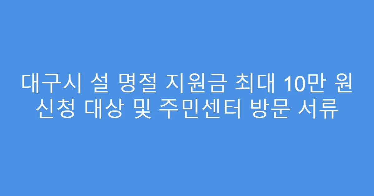 대구시 설 명절 지원금 최대 10만 원 신청 대상 및 주민센터 방문 서류