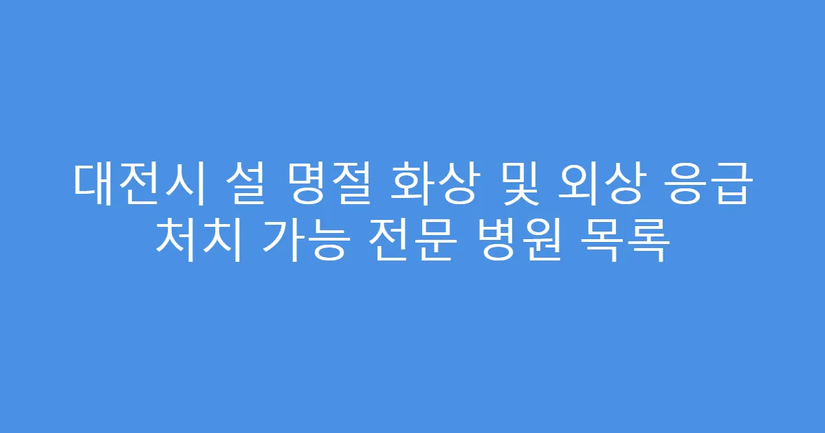 대전시 설 명절 화상 및 외상 응급 처치 가능 전문 병원 목록
